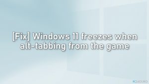 [Solución] Windows 11 se congela cuando se cambia de ventana desde un juego