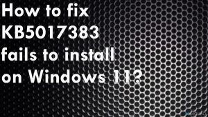 ¿Cómo solucionar que KB5017383 falle al instalarse en Windows 11?